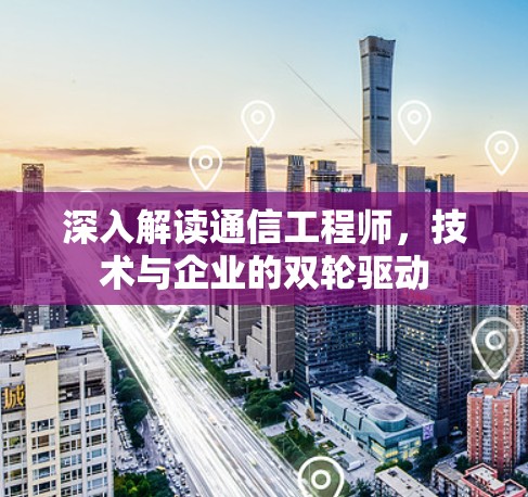 深入解读通信工程师，技术与企业的双轮驱动