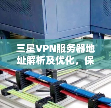 三星VPN服务器地址解析及优化，保障网络安全与稳定