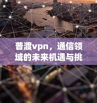 普渡vpn，通信领域的未来机遇与挑战分析