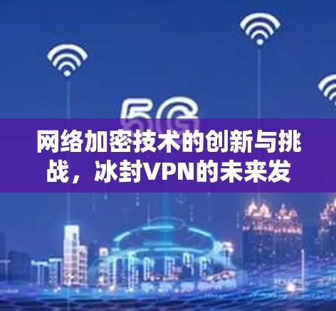 网络加密技术的创新与挑战,冰封VPN的未来发展之路 网络加密技术的创新与挑战,冰封VPN的未来发展之路