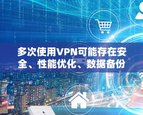 多次使用VPN可能存在安全、性能优化、数据备份、权限控制等多方面的挑战。以下是一些可能的解决方案