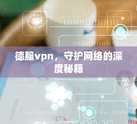 德服vpn,守护网络的深度秘籍 德服vpn,守护网络的深度秘籍