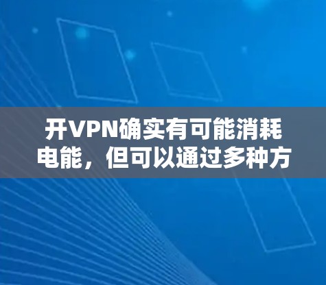 开VPN确实有可能消耗电能，但可以通过多种方式来有效减少能耗