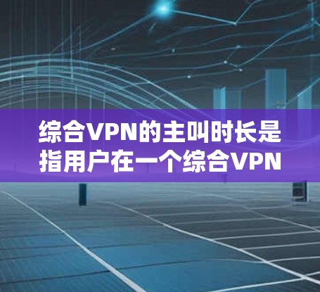 综合VPN的主叫时长是指用户在一个综合VPN服务下的主叫通话时长。综合VPN通常结合了多个VPN服务,提供更强大的连接和用户体验。主叫时长的设置和调整依赖于用户的具体需求和使用习惯 综合VPN的主叫时长是指用户在一个综合VPN服务下的主叫通话时长。综合VPN通常结合了多个VPN服务,提供更强大的连接和用户体验。主叫时长的设置和调整依赖于用户的具体需求和使用习惯