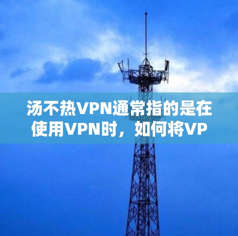 汤不热VPN通常指的是在使用VPN时，如何将VPN设置为不热的状态，以保持手机和电脑之间的连接凉爽。以下是一些常见的解决方法