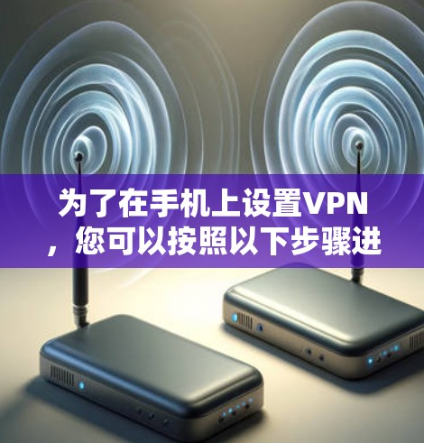 为了在手机上设置VPN，您可以按照以下步骤进行