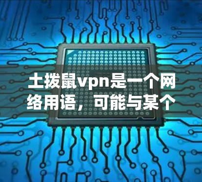 土拨鼠vpn是一个网络用语，可能与某个特定的游戏或社交媒体 communities有关。具体来说，它可能源自某个早期游戏的名称或流行语的演变。以下是对其可能含义和用法的详细分析