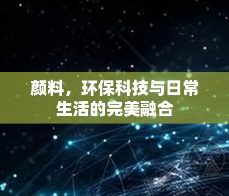 颜料,环保科技与日常生活的完美融合 颜料,环保科技与日常生活的完美融合