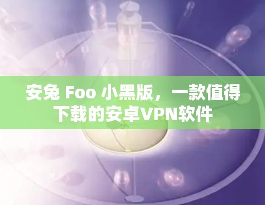 安兔 Foo 小黑版，一款值得下载的安卓VPN软件