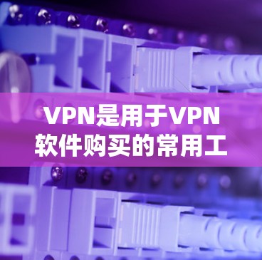 VPN是用于VPN软件购买的常用工具，以下是详细介绍