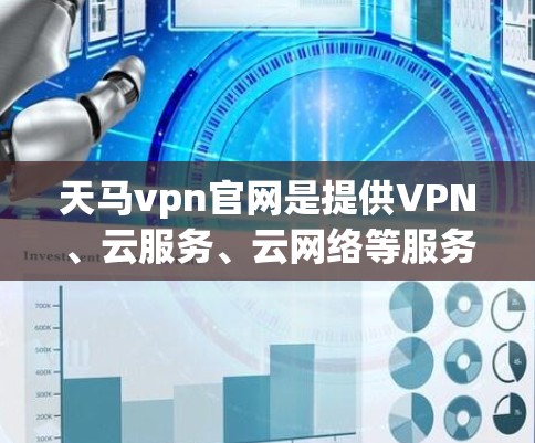 天马vpn官网是提供VPN、云服务、云网络等服务的网站，具体信息如下