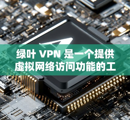 绿叶 VPN 是一个提供虚拟网络访问功能的工具，允许用户访问互联网服务。以下是使用绿叶 VPN 的详细步骤