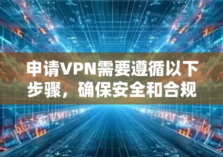 申请VPN需要遵循以下步骤,确保安全和合规 申请VPN需要遵循以下步骤,确保安全和合规