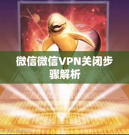 微信微信VPN关闭步骤解析 微信微信VPN关闭步骤解析