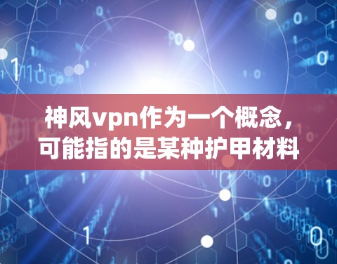 神风vpn作为一个概念,可能指的是某种护甲材料、护甲产品或防御装备,但具体的定义和性能因产品而异。以下是一些考虑因素,帮助评估其使用效果 神风vpn作为一个概念,可能指的是某种护甲材料、护甲产品或防御装备,但具体的定义和性能因产品而异。以下是一些考虑因素,帮助评估其使用效果