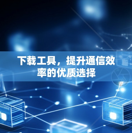 下载工具,提升通信效率的优质选择 下载工具,提升通信效率的优质选择