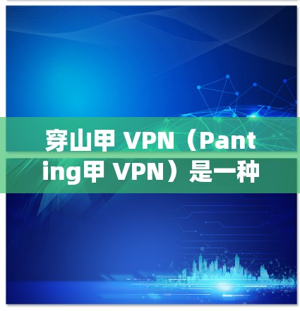 穿山甲 VPN（Panting甲 VPN）是一种通过虚拟网络连接现实网络的VPN技术，旨在保护用户免受真实网络的威胁。以下是关于穿山甲 VPN 的详细信息