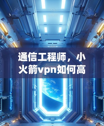 通信工程师,小火箭vpn如何高效运行 通信工程师,小火箭vpn如何高效运行