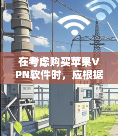 在考虑购买苹果VPN软件时,应根据以下步骤和分析,帮助你做出明智的选择 在考虑购买苹果VPN软件时,应根据以下步骤和分析,帮助你做出明智的选择