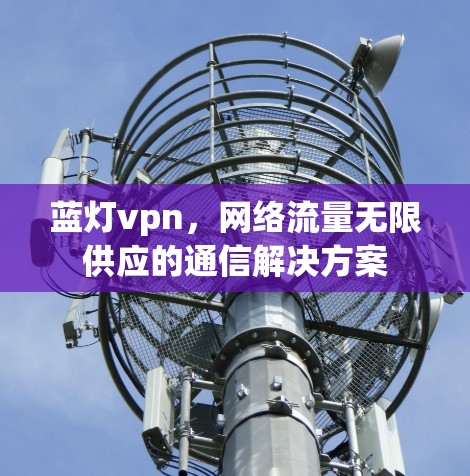 蓝灯vpn,网络流量无限供应的通信解决方案 蓝灯vpn,网络流量无限供应的通信解决方案