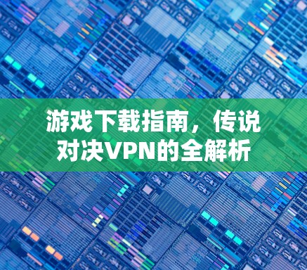 游戏下载指南，传说对决VPN的全解析