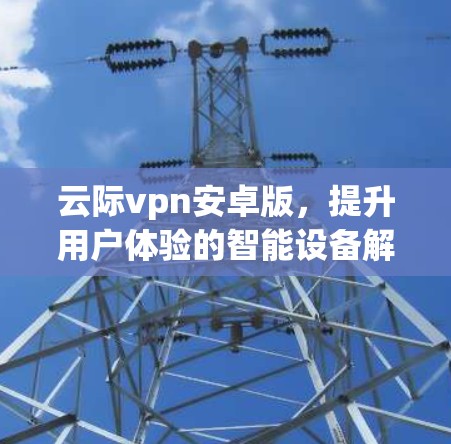 云际vpn安卓版，提升用户体验的智能设备解决方案