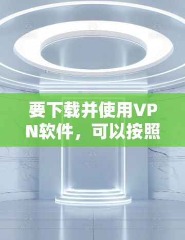 要下载并使用VPN软件,可以按照以下步骤操作 要下载并使用VPN软件,可以按照以下步骤操作