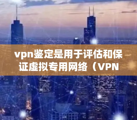 vpn鉴定是用于评估和保证虚拟专用网络（VPN）安全性的重要过程。以下是关于vpn鉴定的详细信息