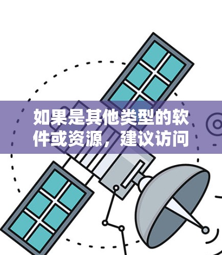 如果是其他类型的软件或资源，建议访问其官方官网或联系开发者获取下载信息。确保下载来源可靠，避免传播未经验证的内容。对于学生和开发者，可能需要特别注意安全和兼容性问题，推荐使用可靠的下载渠道和工具