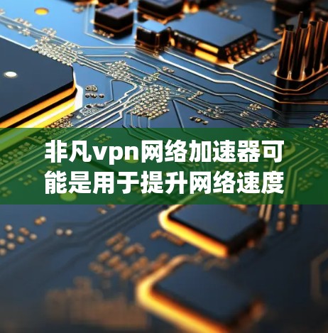 非凡vpn网络加速器可能是用于提升网络速度的工具，可能是针对VPN服务的，或者是用于普通网络的网络加速。以下是一些可能的功能和特点，供参考