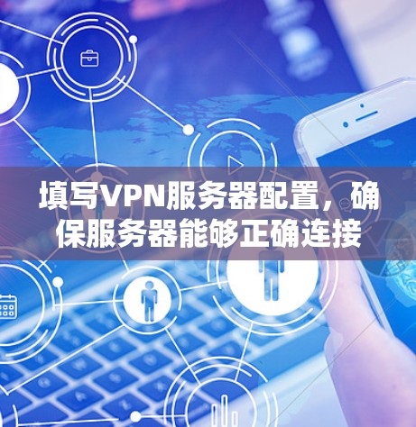 填写VPN服务器配置，确保服务器能够正确连接到本地服务器，以下是详细的步骤和建议