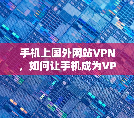 手机上国外网站VPN，如何让手机成为VPN的忠实用户