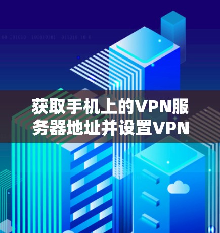 获取手机上的VPN服务器地址并设置VPN服务的步骤如下