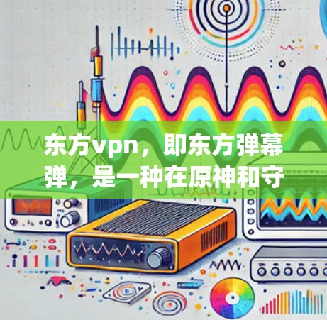 东方vpn，即东方弹幕弹，是一种在原神和守望先锋等游戏中的防御系统，主要功能是保护玩家的装备免受攻击。以下是关于东方vpn的详细总结