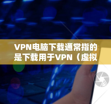 VPN电脑下载通常指的是下载用于VPN（虚拟网络连接）软件。这些软件可以帮助你安全地连接到云端或本地服务器，访问外部网站或者远程服务。以下是几种常见的VPN软件推荐