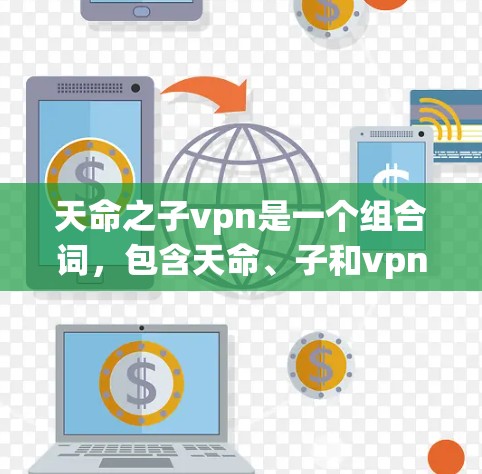 天命之子vpn是一个组合词，包含天命、子和vpn三个部分。其含义可以理解为