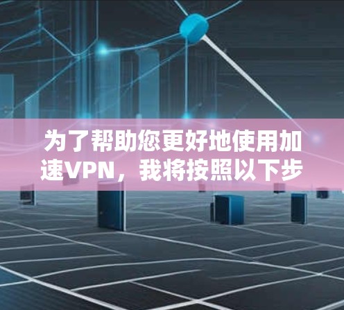 为了帮助您更好地使用加速VPN，我将按照以下步骤进行整理和解释