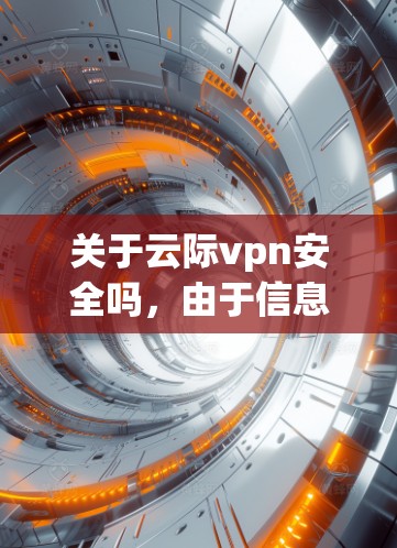 关于云际vpn安全吗，由于信息有限，我无法提供确切的答案。以下是我所能提供的信息