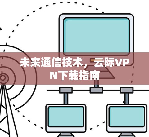 未来通信技术，云际VPN下载指南