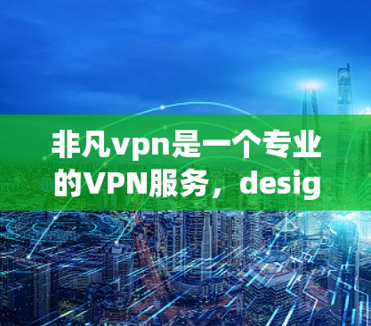 非凡vpn是一个专业的VPN服务，designed to help users access safe and secure websites.以下是对非凡vpn的详细介绍