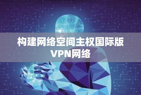 构建网络空间主权国际版VPN网络