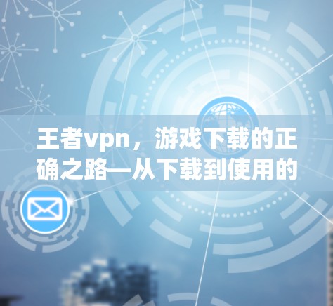 王者vpn，游戏下载的正确之路—从下载到使用的一站式解决方案