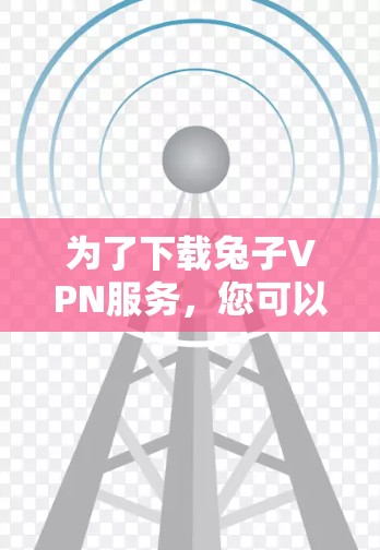 为了下载兔子VPN服务，您可以按照以下步骤操作