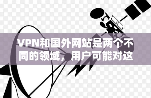VPN和国外网站是两个不同的领域，用户可能对这两个概念不太清楚，或者想了解如何使用VPN以及如何访问国外网站。以下是一些建议，帮助你更好地理解和使用这些工具