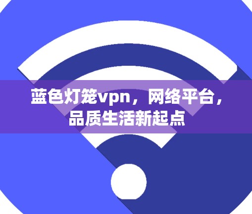 蓝色灯笼vpn，网络平台，品质生活新起点