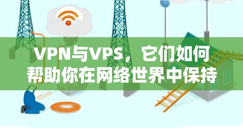 VPN与VPS，它们如何帮助你在网络世界中保持隐私与安全？