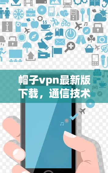帽子vpn最新版下载，通信技术的贴心守护者