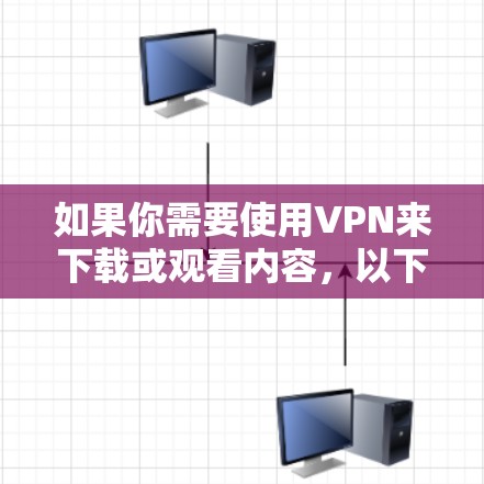 如果你需要使用VPN来下载或观看内容，以下是一些常见VPN的连接方式和步骤
