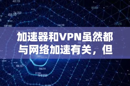 加速器和VPN虽然都与网络加速有关，但它们在功能和应用场景上有所不同。以下是详细的对比和总结