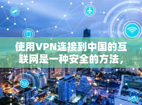 使用VPN连接到中国的互联网是一种安全的方法，可以帮助您更好地访问内部服务。以下是对使用VPN的详细指南